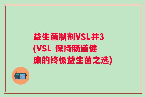 益生菌制剂VSL井3(VSL 保持肠道健康的终极益生菌之选) 益生菌制剂VSL井3(VSL 保持肠道健康的终极益生菌之选)