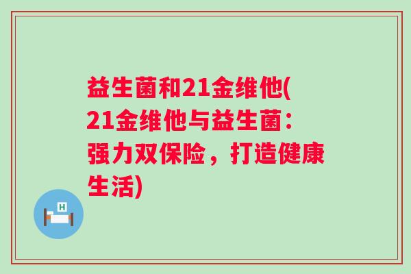 益生菌和21金维他(21金维他与益生菌:强力双保险,打造健康生活) 益生菌和21金维他(21金维他与益生菌:强力双保险,打造健康生活)