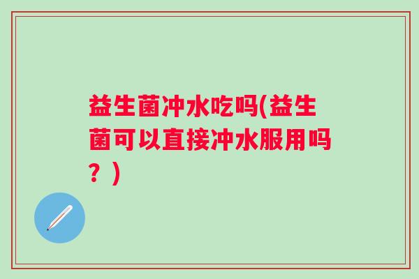 益生菌冲水吃吗(益生菌可以直接冲水服用吗？)