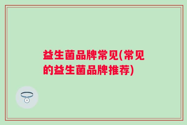 益生菌品牌常见(常见的益生菌品牌推荐)
