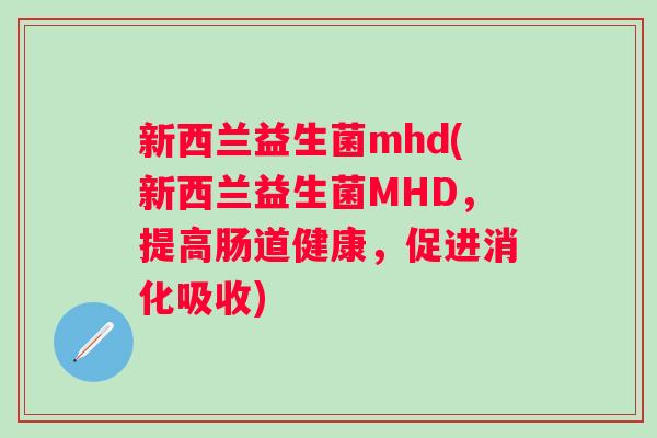 新西兰益生菌mhd(新西兰益生菌MHD，提高肠道健康，促进消化吸收)