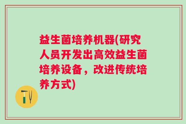 益生菌培养机器(研究人员开发出高效益生菌培养设备，改进传统培养方式)