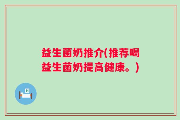 益生菌奶推介(推荐喝益生菌奶提高健康。)