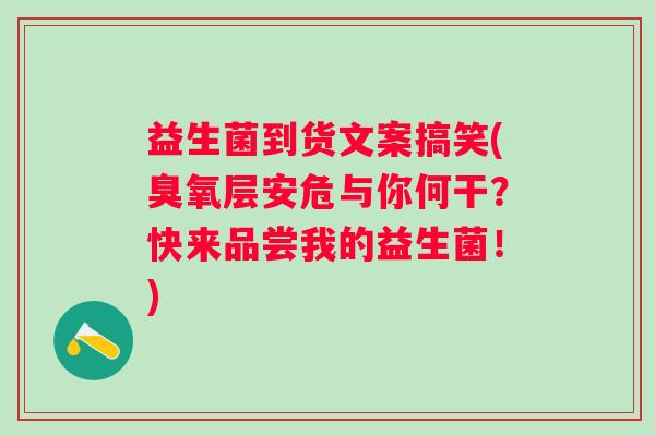 益生菌到货文案搞笑(臭氧层安危与你何干？快来品尝我的益生菌！)