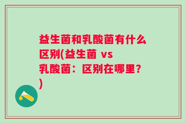 益生菌和乳酸菌有什么区别(益生菌 vs 乳酸菌：区别在哪里？)