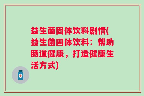 益生菌固体饮料剧情(益生菌固体饮料：帮助肠道健康，打造健康生活方式)