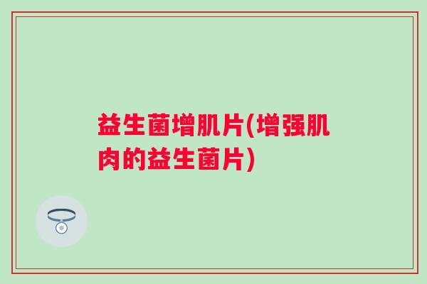 益生菌增肌片(增强肌肉的益生菌片)