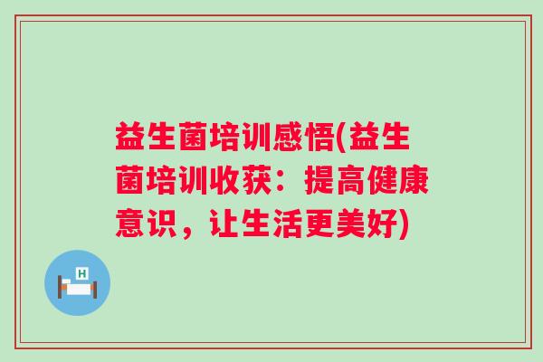 益生菌培训感悟(益生菌培训收获：提高健康意识，让生活更美好)