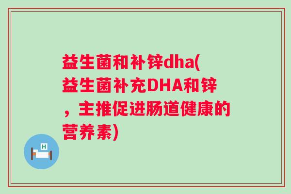 益生菌和补锌dha(益生菌补充DHA和锌，主推促进肠道健康的营养素)