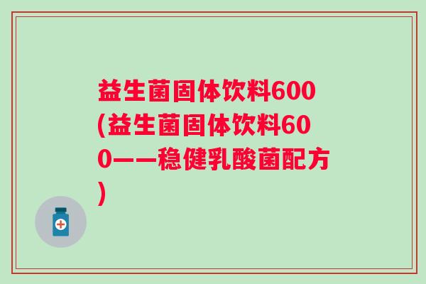益生菌固体饮料600(益生菌固体饮料600——稳健乳酸菌配方)