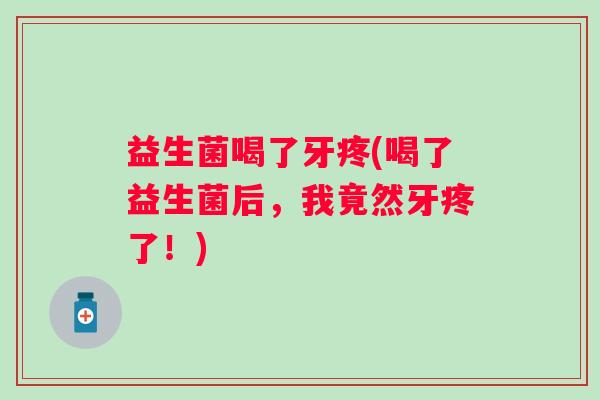 益生菌喝了牙疼(喝了益生菌后,我竟然牙疼了!) 益生菌喝了牙疼(喝了益生菌后,我竟然牙疼了!)