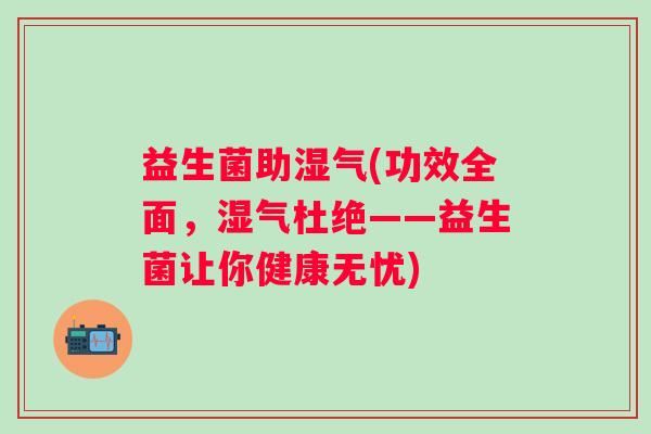 益生菌助湿气(功效全面，湿气杜绝——益生菌让你健康无忧)