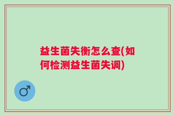 益生菌失衡怎么查(如何检测益生菌失调)