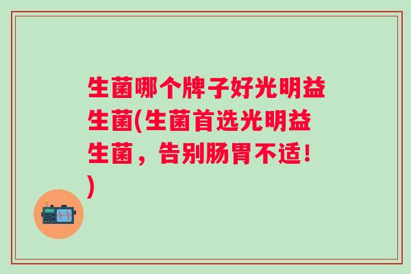 生菌哪个牌子好光明益生菌(生菌首选光明益生菌，告别肠胃不适！)