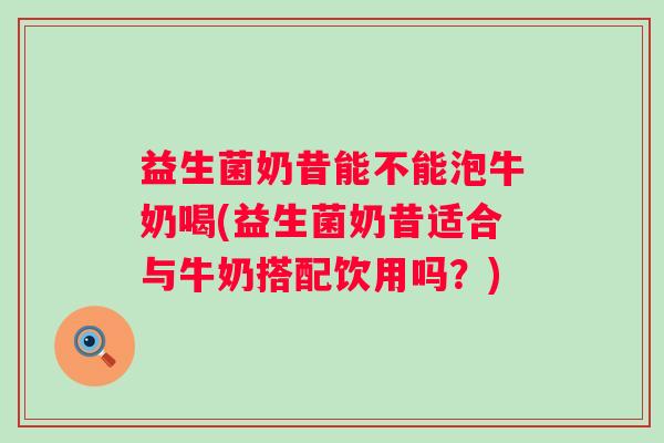 益生菌奶昔能不能泡牛奶喝(益生菌奶昔适合与牛奶搭配饮用吗？)