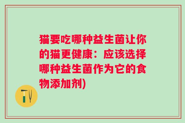 猫要吃哪种益生菌让你的猫更健康:应该选择哪种益生菌作为它的食物添加剂) 猫要吃哪种益生菌让你的猫更健康:应该选择哪种益生菌作为它的食物添加剂)