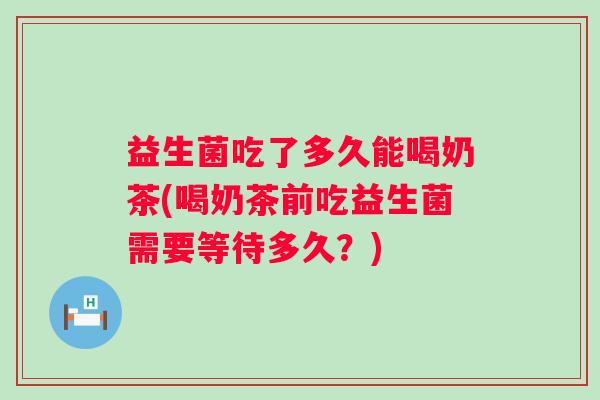 益生菌吃了多久能喝奶茶(喝奶茶前吃益生菌需要等待多久?) 益生菌吃了多久能喝奶茶(喝奶茶前吃益生菌需要等待多久?)