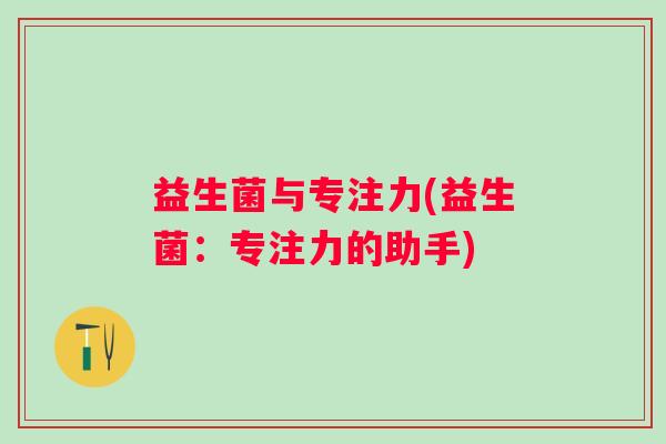 益生菌与专注力(益生菌:专注力的助手) 益生菌与专注力(益生菌:专注力的助手)