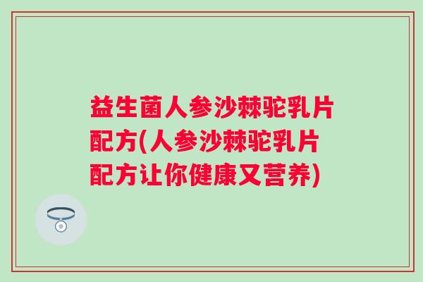 益生菌人参沙棘驼乳片配方(人参沙棘驼乳片配方让你健康又营养)