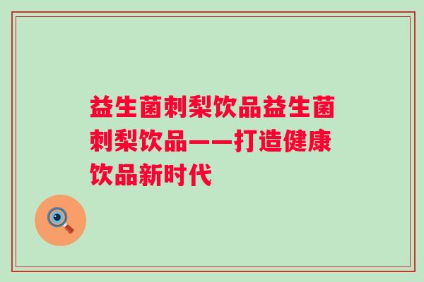 益生菌刺梨饮品益生菌刺梨饮品——打造健康饮品新时代