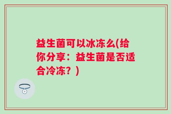 益生菌可以冰冻么(给你分享：益生菌是否适合冷冻？)