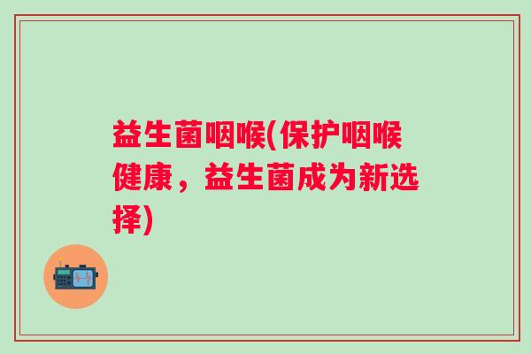 益生菌咽喉(保护咽喉健康，益生菌成为新选择)