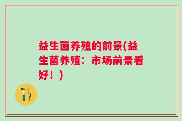 益生菌养殖的前景(益生菌养殖：市场前景看好！)