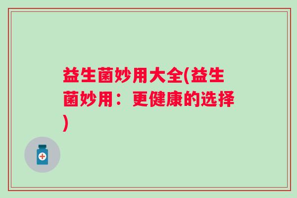 益生菌妙用大全(益生菌妙用：更健康的选择)