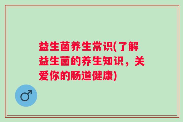 益生菌养生常识(了解益生菌的养生知识，关爱你的肠道健康)