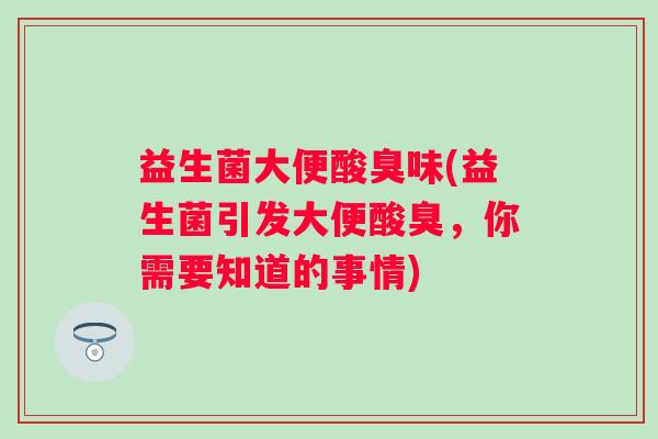 益生菌大便酸臭味(益生菌引发大便酸臭，你需要知道的事情)