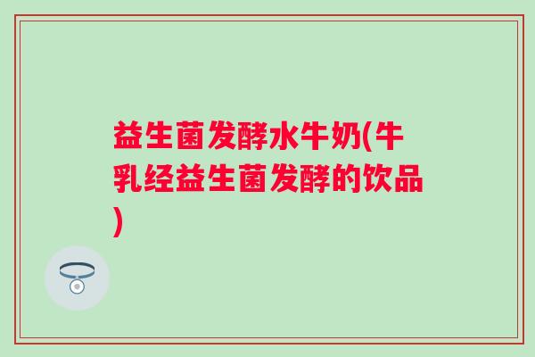 益生菌发酵水牛奶(牛乳经益生菌发酵的饮品) 益生菌发酵水牛奶(牛乳经益生菌发酵的饮品)
