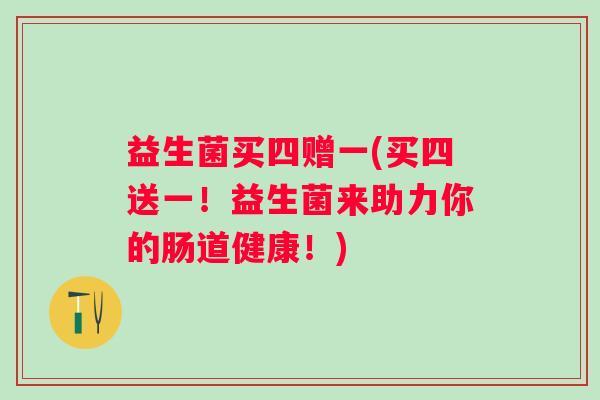 益生菌买四赠一(买四送一！益生菌来助力你的肠道健康！)