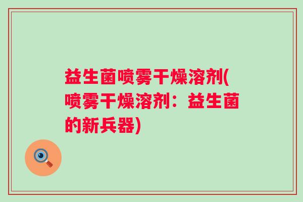 益生菌喷雾干燥溶剂(喷雾干燥溶剂:益生菌的新兵器) 益生菌喷雾干燥溶剂(喷雾干燥溶剂:益生菌的新兵器)