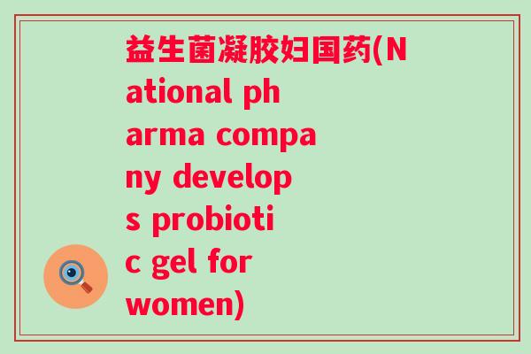 益生菌凝胶妇国药(National pharma company develops probiotic gel for women)