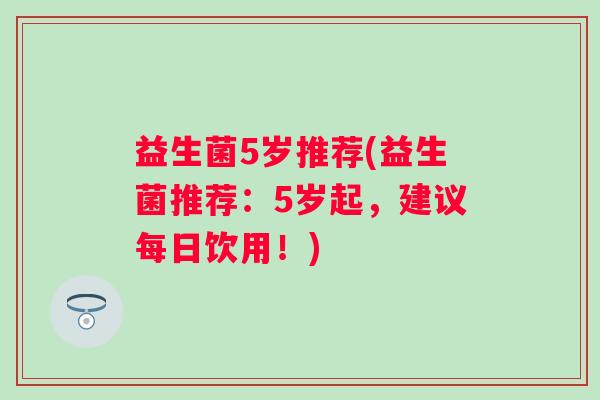 益生菌5岁推荐(益生菌推荐：5岁起，建议每日饮用！)