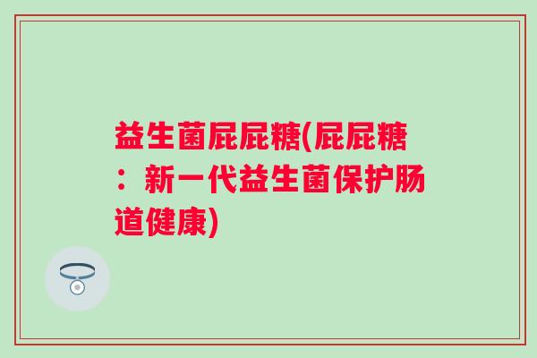 益生菌屁屁糖(屁屁糖:新一代益生菌保护肠道健康) 益生菌屁屁糖(屁屁糖:新一代益生菌保护肠道健康)