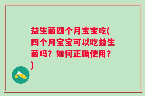 益生菌四个月宝宝吃(四个月宝宝可以吃益生菌吗？如何正确使用？)