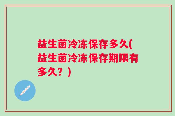 益生菌冷冻保存多久(益生菌冷冻保存期限有多久？)