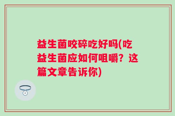 益生菌咬碎吃好吗(吃益生菌应如何咀嚼？这篇文章告诉你)