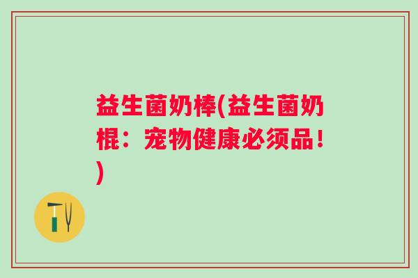 益生菌奶棒(益生菌奶棍：宠物健康必须品！)