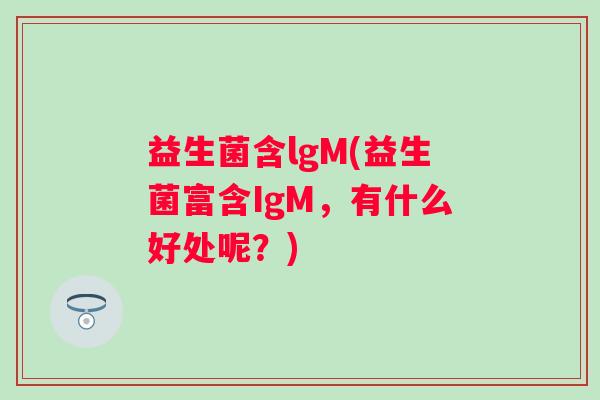 益生菌含lgM(益生菌富含IgM，有什么好处呢？)