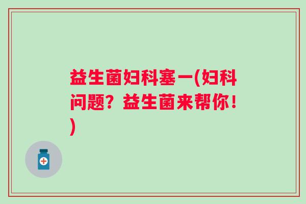 益生菌妇科塞一(妇科问题？益生菌来帮你！)
