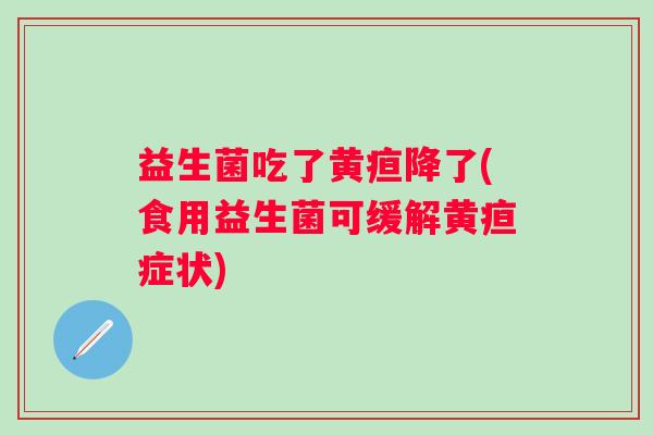 益生菌吃了黄疸降了(食用益生菌可缓解黄疸症状)