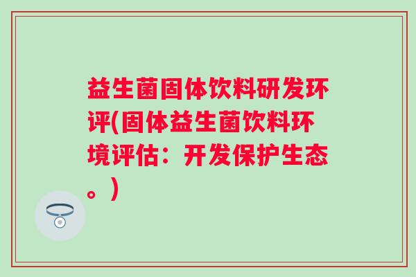 益生菌固体饮料研发环评(固体益生菌饮料环境评估：开发保护生态。)