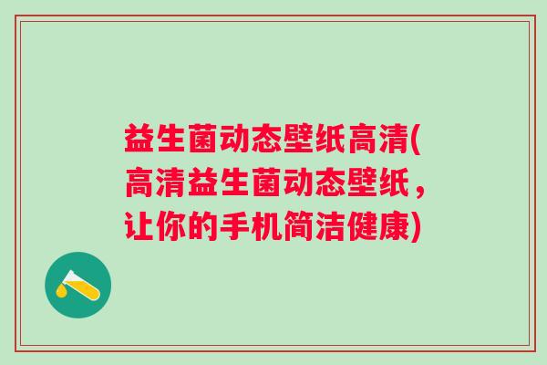 益生菌动态壁纸高清(高清益生菌动态壁纸，让你的手机简洁健康)