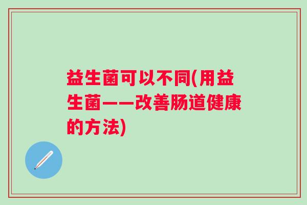 益生菌可以不同(用益生菌——改善肠道健康的方法)