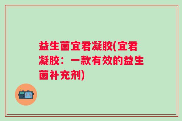 益生菌宜君凝胶(宜君凝胶：一款有效的益生菌补充剂)