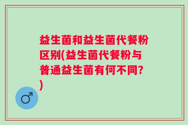 益生菌和益生菌代餐粉区别(益生菌代餐粉与普通益生菌有何不同？)