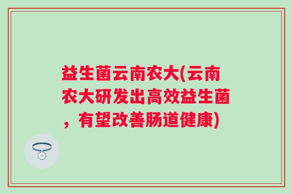 益生菌云南农大(云南农大研发出高效益生菌，有望改善肠道健康)