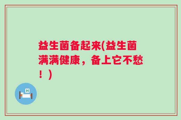 益生菌备起来(益生菌满满健康，备上它不愁！)